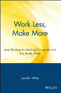 Work Less, Make More: Stop Working So Hard and Create the Life You Really Want