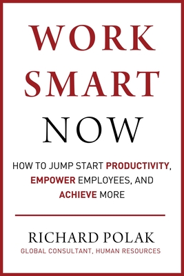 Work Smart Now: How to Jump Start Productivity, Empower Employees, and Achieve More - Polak, Richard