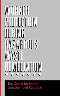 Worker Protection During Hazardous Waste Remediation - Center for Labor Education and Research, and Andrews, Lori P (Editor)