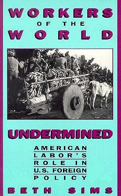 Workers of the World Undermined: American Labor's Role in U.S. Foreign Policy - Sims, Beth