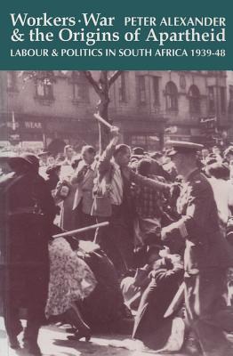 Workers, War and the Origins of Apartheid: Labour and Politics in South Africa, 1939-48 - Alexander, Peter