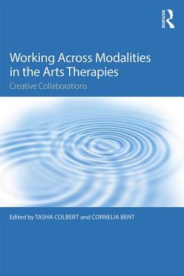 Working Across Modalities in the Arts Therapies: Creative Collaborations - Colbert, Tasha (Editor), and Bent, Cornelia (Editor)