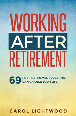 Working After Retirement: 69 post-retirement jobs that can change your life - Lightwood, Carol