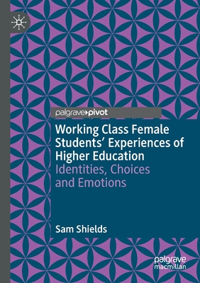 Working Class Female Students' Experiences of Higher Education: Identities, Choices and Emotions - Shields, Sam