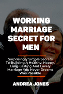 Working Marriage Secret for Men: Surprisingly Simple Secrets To Building A Healthy, Happy, Long-Lasting And Lovely Marriage You Never Dreamt Was Possible