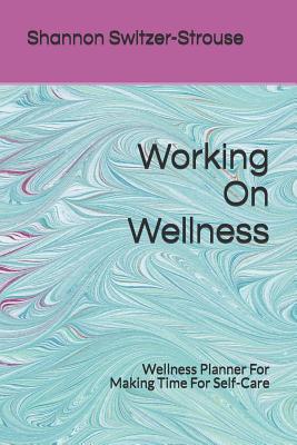 Working on Wellness: Wellness Planner for Making Time for Self-Care - Switzer-Strouse, Shannon
