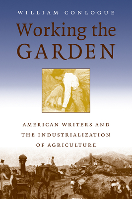 Working the Garden: American Writers and the Industrialization of Agriculture - Conlogue, William