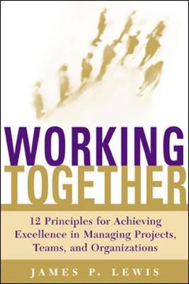 Working Together: 12 Principles for Achieving Excellence in Managing Projects, Teams, and Organizations - Lewis, James P, Ph.D.