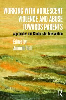 Working with Adolescent Violence and Abuse Towards Parents: Approaches and Contexts for Intervention - Holt, Amanda (Editor)