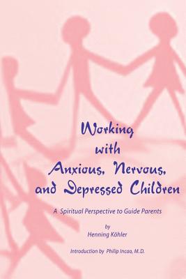 Working with Anxious, Nervous and Depressed Children: A Spiritual Perspective to Guide Parents - Khler, Henning, and Spock, Marjorie (Translated by)