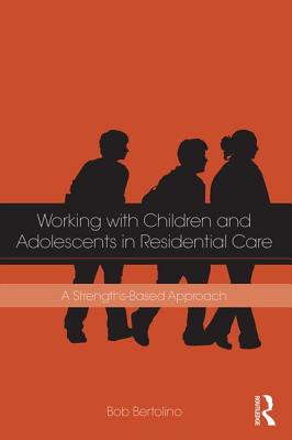 Working with Children and Adolescents in Residential Care: A Strengths-Based Approach - Bertolino, Bob