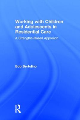 Working with Children and Adolescents in Residential Care: A Strengths-Based Approach - Bertolino, Bob