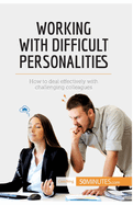 Working with Difficult Personalities: How to deal effectively with challenging colleagues