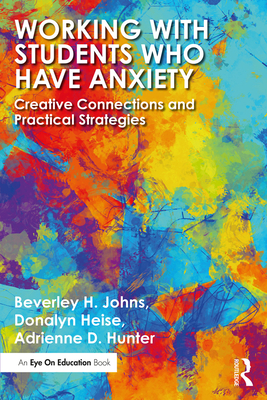 Working with Students Who Have Anxiety: Creative Connections and Practical Strategies - Johns, Beverley H., and Heise, Donalyn, and Hunter, Adrienne D.