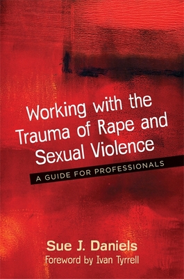 Working with the Trauma of Rape and Sexual Violence: A Guide for Professionals - Daniels, Sue J, and Tyrrell, Ivan (Foreword by)