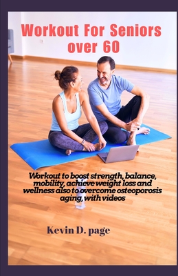 Workout For Seniors Over 60: Workout to boost strength, balance, mobility, achieve weight loss and wellness, also to overcome osteoporosis aging, with videos - Page, Kevin D