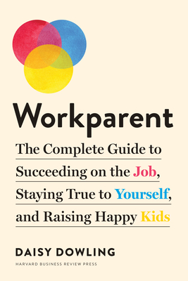 Workparent: The Complete Guide to Succeeding on the Job, Staying True to Yourself, and Raising Happy Kids - Dowling, Daisy