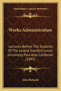 Works Administration. Lectures Before the Students of the Leland Stanford Junior University, Palo Alto, California