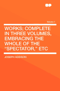 Works; Complete in Three Volumes, Embracing the Whole of the Spectator, Etc; Volume 3 - Addison, Joseph 1672-1719