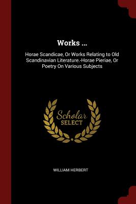 Works ...: Horae Scandicae, Or Works Relating to Old Scandinavian Literature.-Horae Pieriae, Or Poetry On Various Subjects - Herbert, William, MD