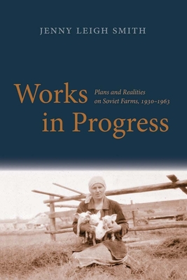 Works in Progress: Plans and Realities on Soviet Farms, 1930-1963 - Smith, Jenny Leigh