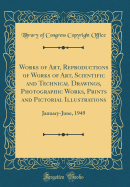 Works of Art, Reproductions of Works of Art, Scientific and Technical Drawings, Photographic Works, Prints and Pictorial Illustrations: January-June, 1949 (Classic Reprint)