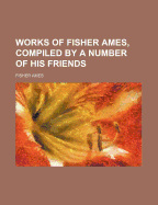 Works of Fisher Ames, Compiled by a Number of His Friends