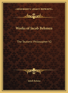 Works of Jacob Behmen: The Teutonic Philosopher V2