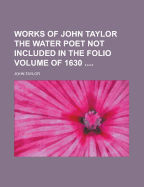 Works of John Taylor the Water Poet Not Included in the Folio Volume of 1630 ...