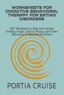 Worksheets for Cognitive Behavioral Therapy for Eating Disorders: CBT Workbook to Deal with Stress, Anxiety, Anger, Control Mood, Learn New Behaviors & Regulate Emotions