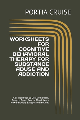 Worksheets for Cognitive Behavioral Therapy for Substance Abuse and Addiction: CBT Workbook to Deal with Stress, Anxiety, Anger, Control Mood, Learn New Behaviors & Regulate Emotions - Cruise, Portia