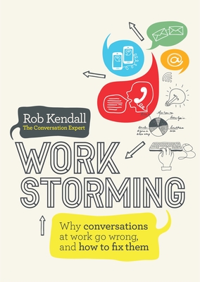 Workstorming: Why Conversations at Work Go Wrong, and How to Fix Them - Kendall, Rob