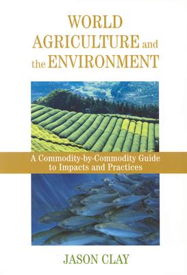 World Agriculture and the Environment: A Commodity-By-Commodity Guide to Impacts and Practices - Clay, Jason