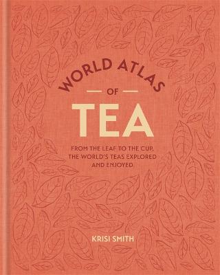 World Atlas of Tea: From the leaf to the cup, the world's teas explored and enjoyed - Smith, Krisi