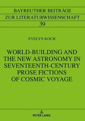 World-Building and the New Astronomy in Seventeenth-Century Prose Fictions of Cosmic Voyage - Klger, Florian, and Koch, Evelyn