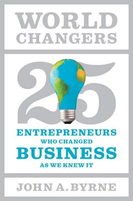 World Changers: 25 Entrepreneurs Who Changed Business as We Knew It - Byrne, John A