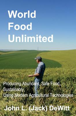 World Food Unlimited: Producing Abundant, Safe Food, Sustainably, Using Modern Agricultural Technologies - DeWitt, John (Jack) L
