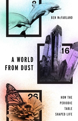 World from Dust: How the Periodic Table Shaped Life - McFarland, Ben