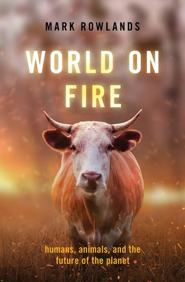 World on Fire: Humans, Animals, and the Future of the Planet - Rowlands, Mark