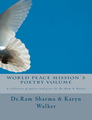 World Peace Mission`s Poetry Volume: A collection of poetry and prose by Dr Ram & Karyn - Walker, Karyn D, and Sharma, Ram