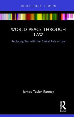 World Peace Through Law: Replacing War with the Global Rule of Law - Ranney, James Taylor