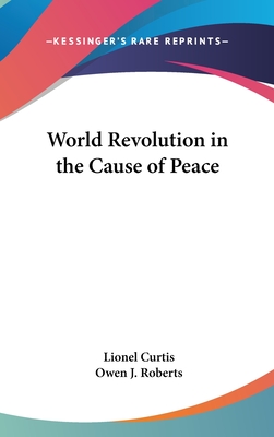 World Revolution in the Cause of Peace - Curtis, Lionel, and Roberts, Owen J (Foreword by)