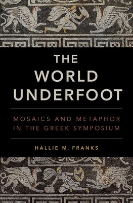 World Underfoot: Mosaics and Metaphor in the Greek Symposium - Franks, Hallie M