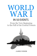 World War 1: World War I in 50 Events: From the Very Beginning to the Fall of the Central Powers (War Books, World War 1 Books, War History)