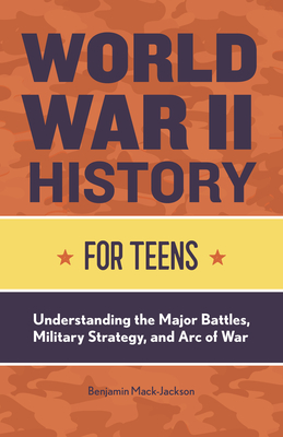 World War II History for Teens: Understanding the Major Battles, Military Strategy, and Arc of War - Mack-Jackson, Benjamin