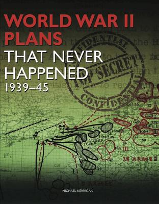 World War II Plans That Never Happened: 1939-45 - Kerrigan, Michael