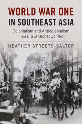 World War One in Southeast Asia: Colonialism and Anticolonialism in an Era of Global Conflict - Streets-Salter, Heather