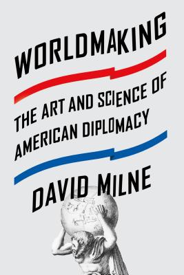 Worldmaking: The Art and Science of American Diplomacy - Milne, David