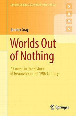Worlds Out of Nothing: A Course in the History of Geometry in the 19th Century - Gray, Jeremy