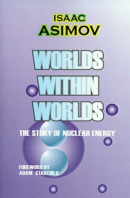 Worlds Within Worlds: The Story of Nuclear Energy - Asimov, Isaac, and Holohan, James (Foreword by)